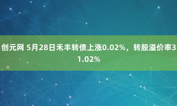 创元网 5月28日禾丰转债上涨0.02%，转股溢价率31.02%