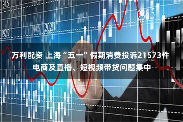 万利配资 上海“五一”假期消费投诉21573件 电商及直播、短视频带货问题集中