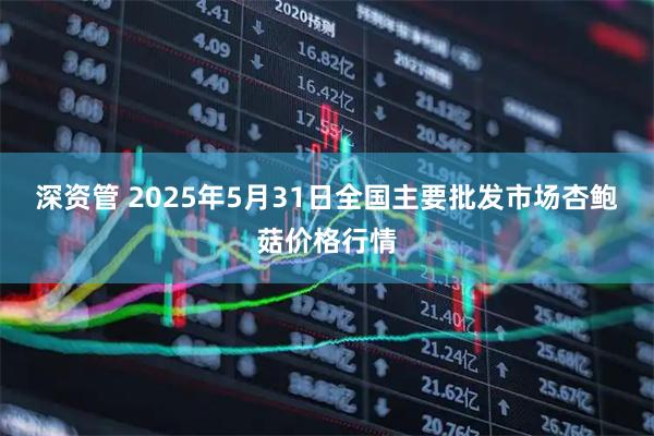 深资管 2025年5月31日全国主要批发市场杏鲍菇价格行情