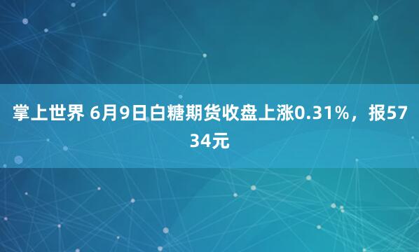 掌上世界 6月9日白糖期货收盘上涨0.31%，报5734元