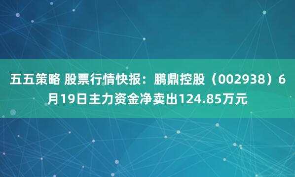 五五策略 股票行情快报：鹏鼎控股（002938）6月19日主力资金净卖出124.85万元