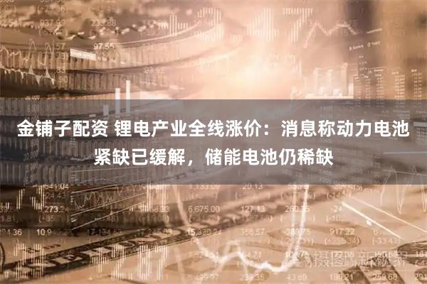 金铺子配资 锂电产业全线涨价:消息称动力电池紧缺已缓解,储能电池仍稀缺