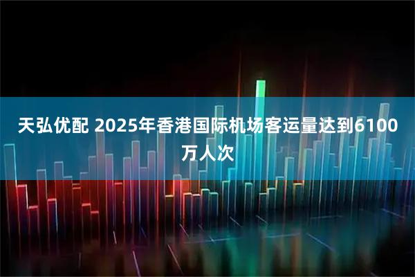 天弘优配 2025年香港国际机场客运量达到6100万人次