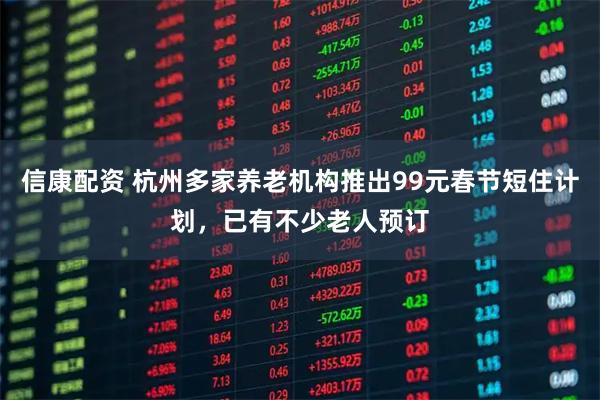 信康配资 杭州多家养老机构推出99元春节短住计划,已有不少老人预订