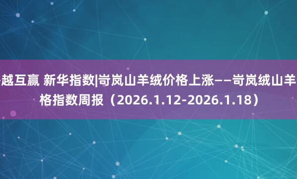 海越互赢 新华指数|岢岚山羊绒价格上涨——岢岚绒山羊价格指数周报(2026.1.12-2026.1.18)