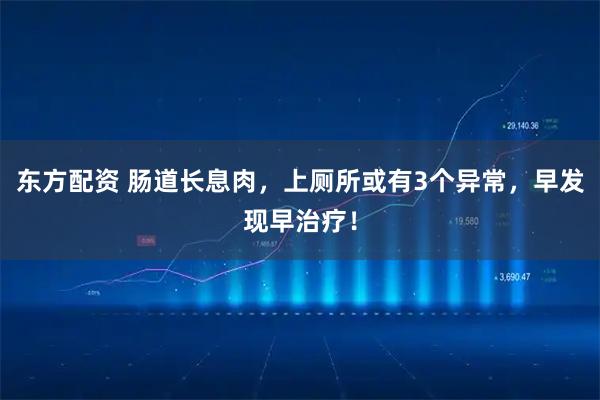 东方配资 肠道长息肉，上厕所或有3个异常，早发现早治疗！