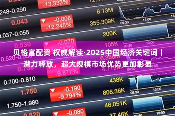 贝格富配资 权威解读·2025中国经济关键词|潜力释放,超大规模市场优势更加彰显