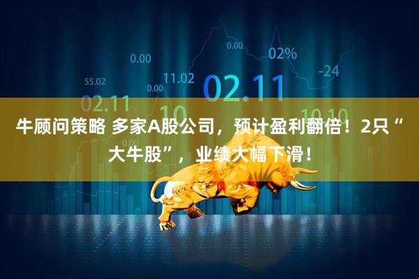 牛顾问策略 多家A股公司，预计盈利翻倍！2只“大牛股”，业绩大幅下滑！