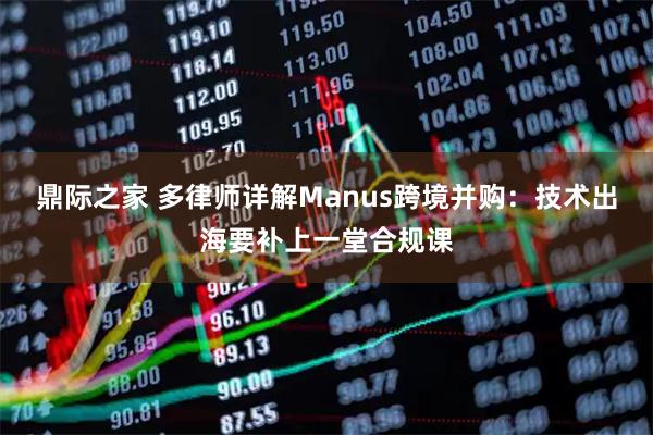 鼎际之家 多律师详解Manus跨境并购：技术出海要补上一堂合规课