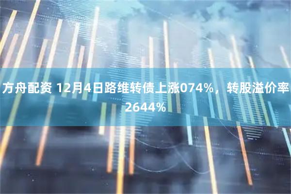 方舟配资 12月4日路维转债上涨074%，转股溢价率2644%