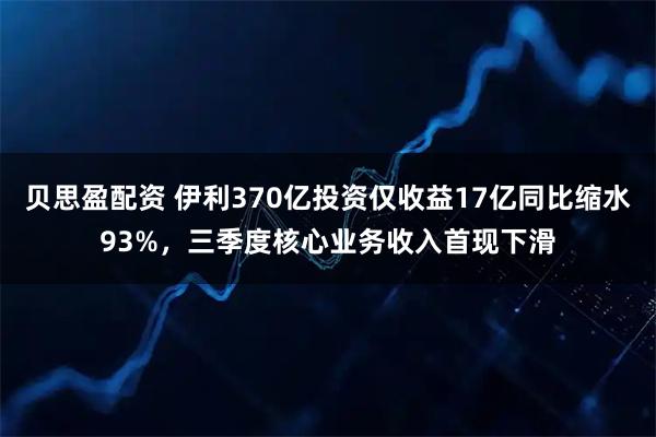 贝思盈配资 伊利370亿投资仅收益17亿同比缩水93%，三季度核心业务收入首现下滑