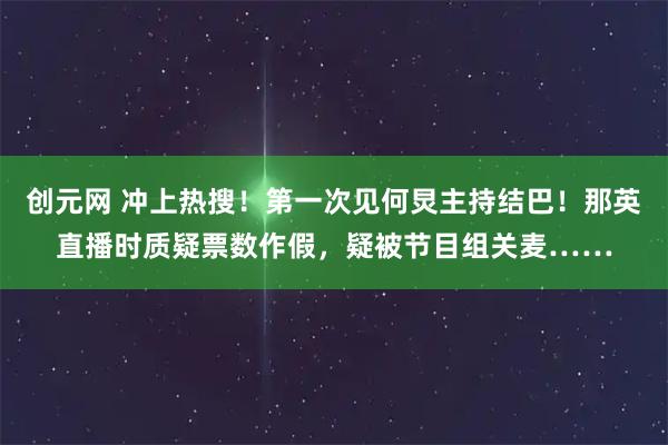 创元网 冲上热搜！第一次见何炅主持结巴！那英直播时质疑票数作假，疑被节目组关麦……
