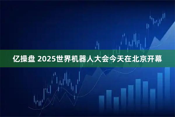 亿操盘 2025世界机器人大会今天在北京开幕